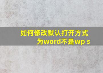 如何修改默认打开方式为word不是wp s